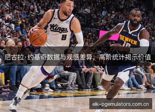 尼古拉·约基奇数据与观感差异，高阶统计揭示价值